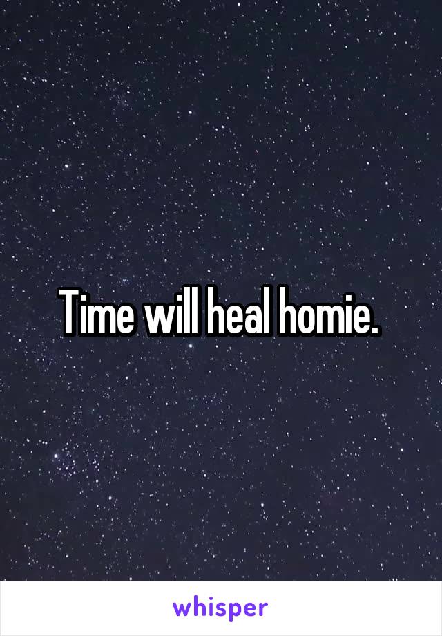 Time will heal homie. 