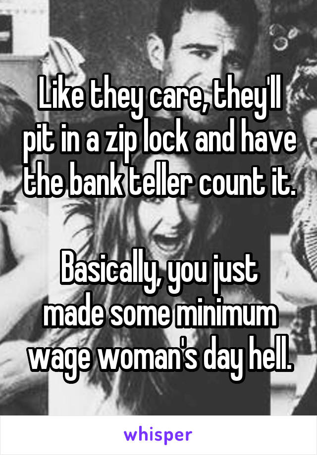 Like they care, they'll pit in a zip lock and have the bank teller count it.

Basically, you just made some minimum wage woman's day hell.