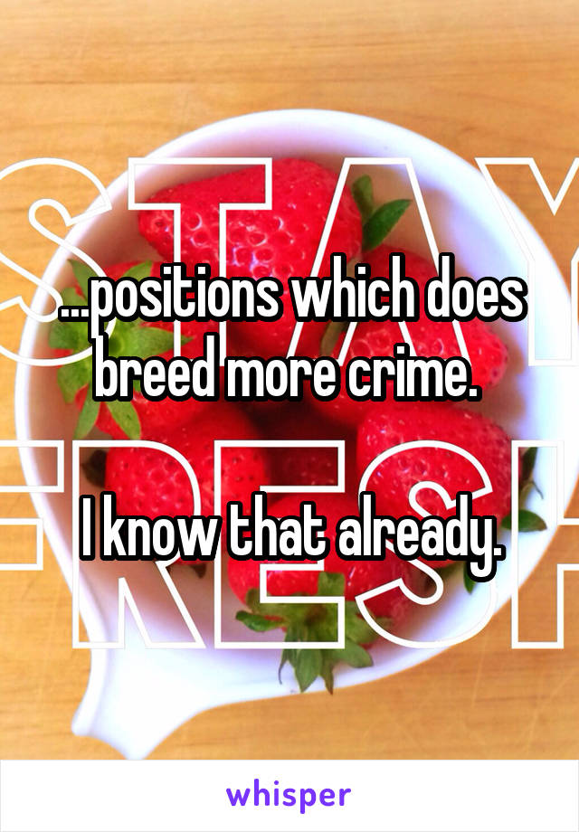 ...positions which does breed more crime. 

I know that already.