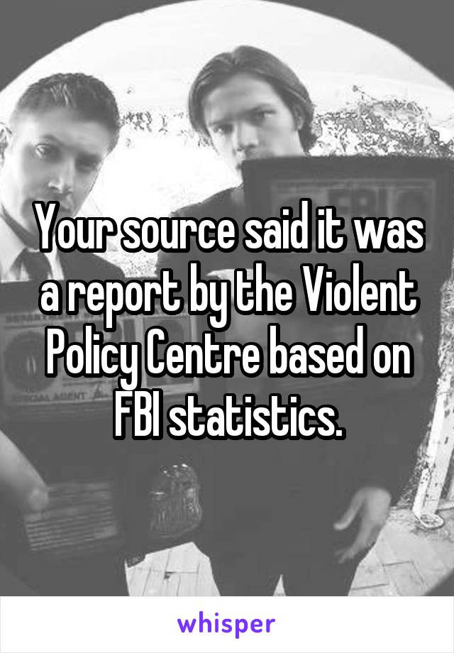 Your source said it was a report by the Violent Policy Centre based on FBI statistics.