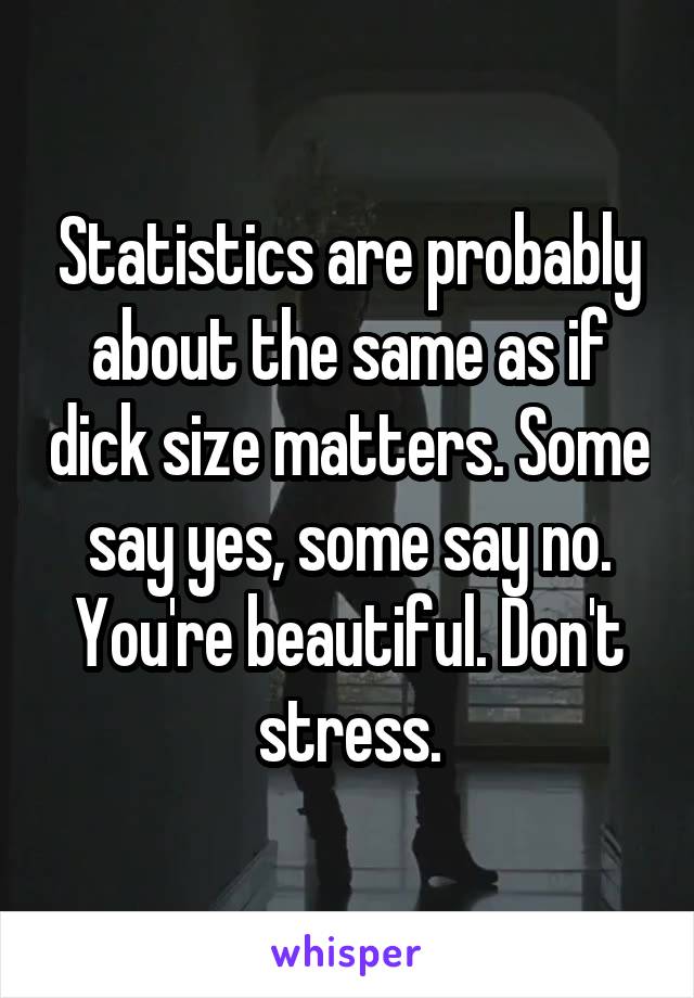 Statistics are probably about the same as if dick size matters. Some say yes, some say no. You're beautiful. Don't stress.