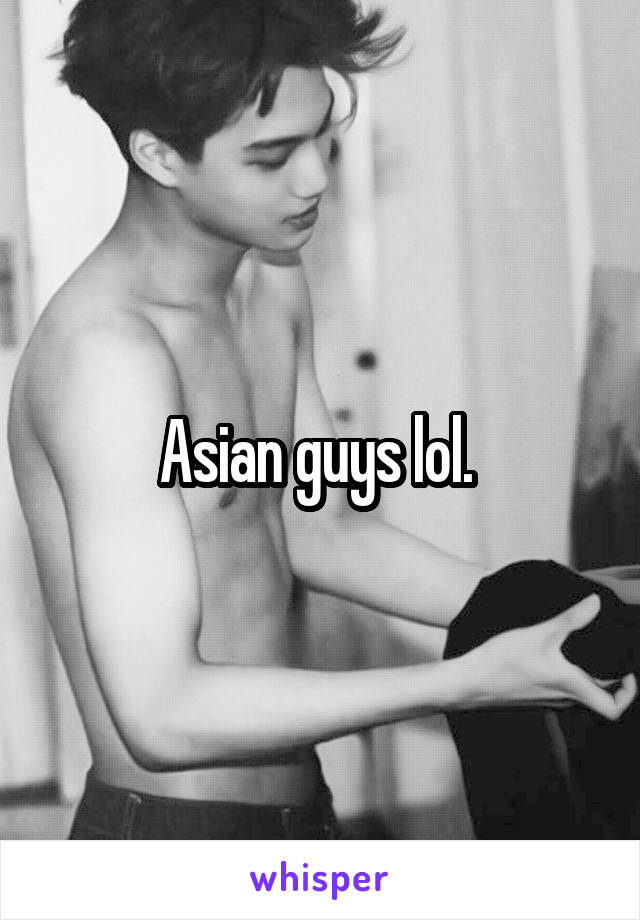 Asian guys lol. 