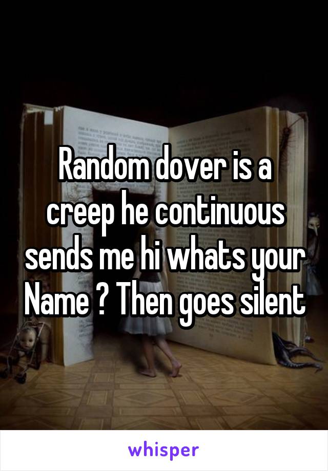 Random dover is a creep he continuous sends me hi whats your Name ? Then goes silent