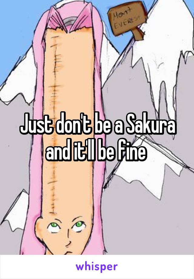 Just don't be a Sakura and it'll be fine 