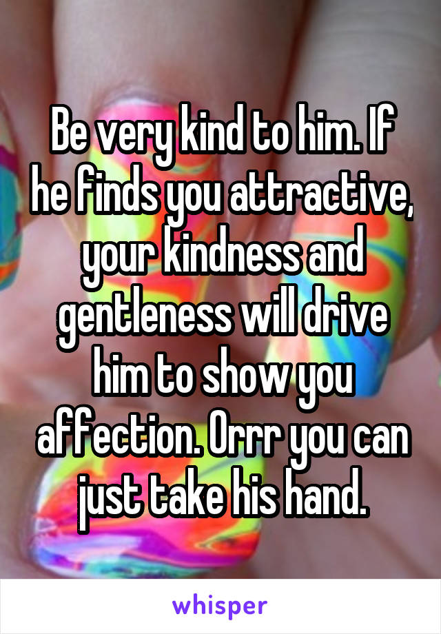 Be very kind to him. If he finds you attractive, your kindness and gentleness will drive him to show you affection. Orrr you can just take his hand.