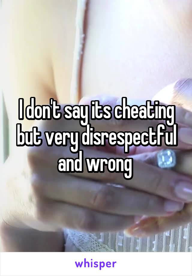 I don't say its cheating but very disrespectful and wrong 