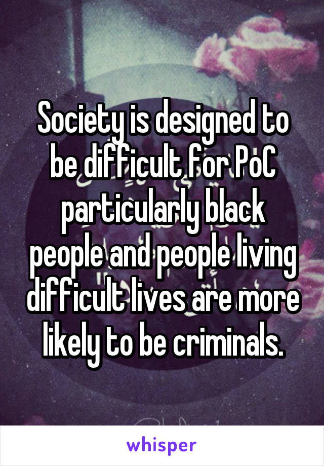 Society is designed to be difficult for PoC particularly black people and people living difficult lives are more likely to be criminals.