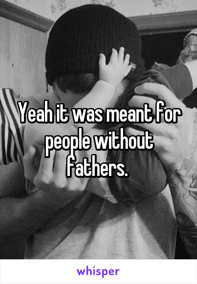 Yeah it was meant for people without fathers. 