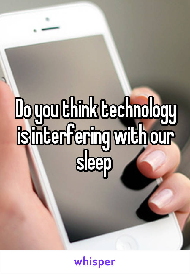 Do you think technology is interfering with our sleep 