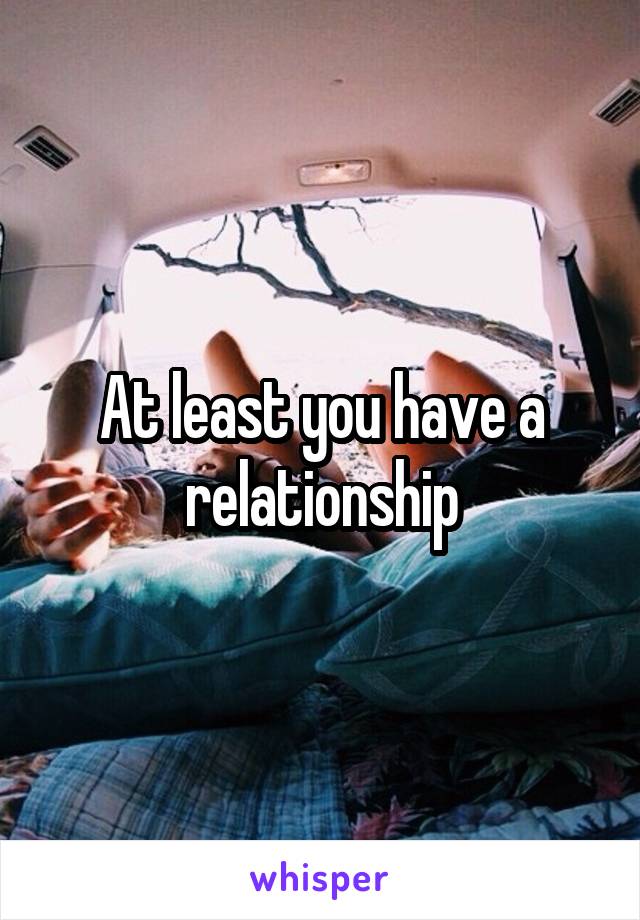 At least you have a relationship