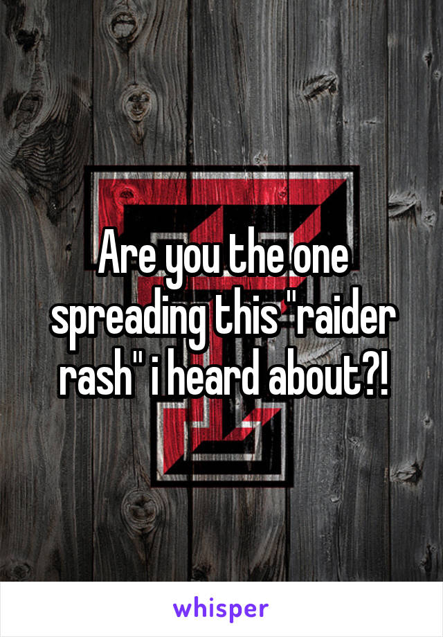 Are you the one spreading this "raider rash" i heard about?!