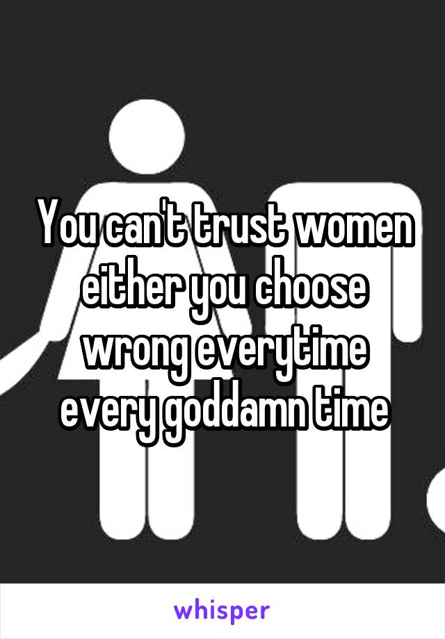 You can't trust women either you choose wrong everytime every goddamn time