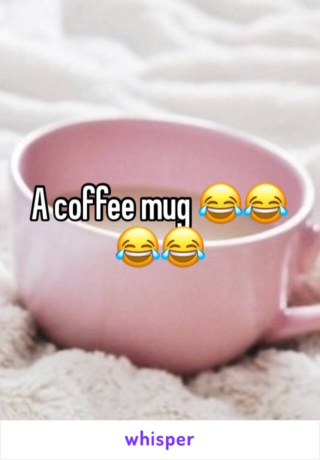 A coffee mug 😂😂😂😂