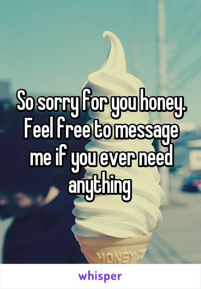 So sorry for you honey. Feel free to message me if you ever need anything 