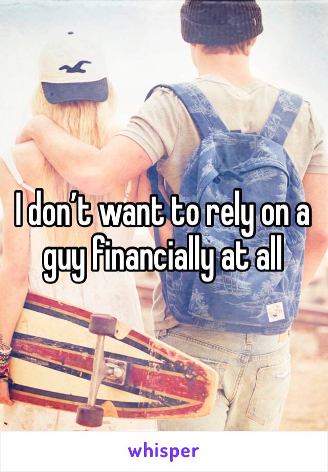 I don’t want to rely on a guy financially at all 