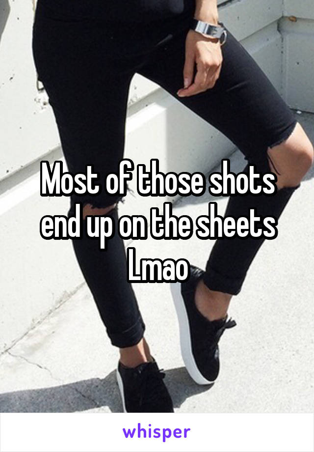 Most of those shots end up on the sheets
Lmao
