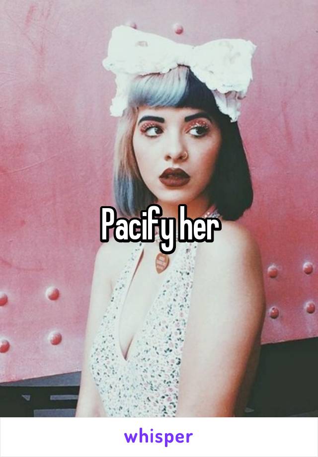 Pacify her