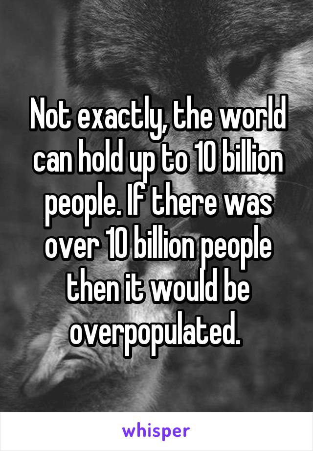 Not exactly, the world can hold up to 10 billion people. If there was over 10 billion people then it would be overpopulated. 
