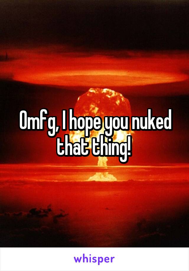 Omfg, I hope you nuked that thing! 