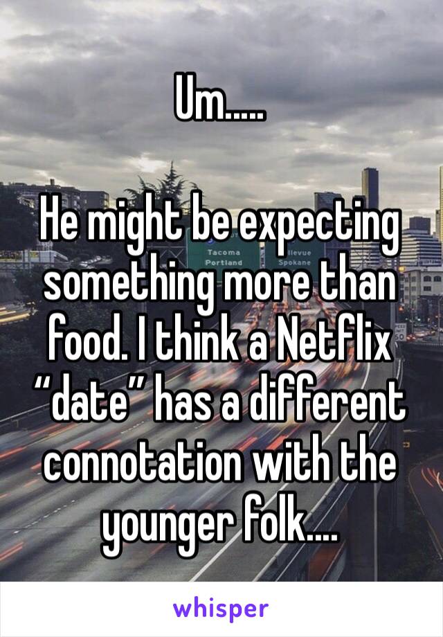 Um.....

He might be expecting something more than food. I think a Netflix “date” has a different connotation with the younger folk....