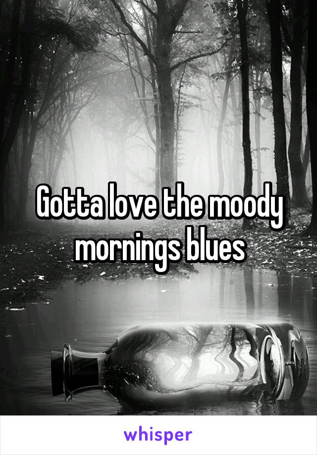 Gotta love the moody mornings blues