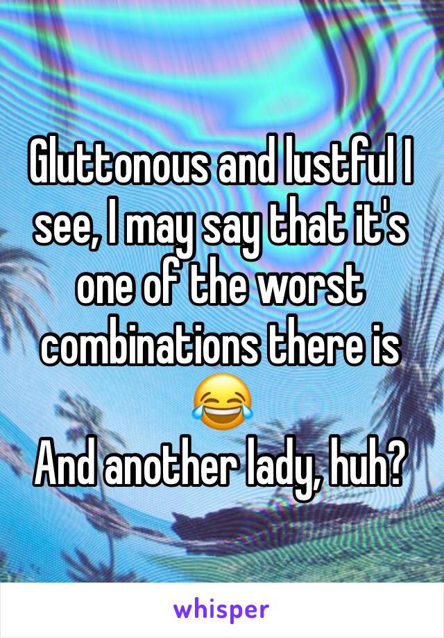 Gluttonous and lustful I see, I may say that it's one of the worst combinations there is 😂
And another lady, huh?