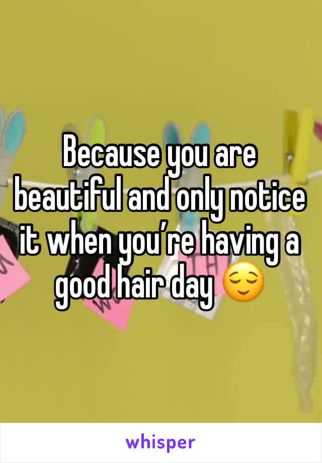 Because you are beautiful and only notice it when you’re having a good hair day 😌