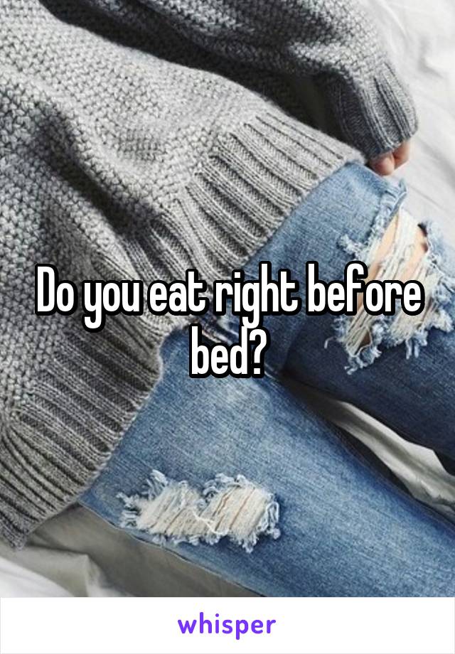 Do you eat right before bed?