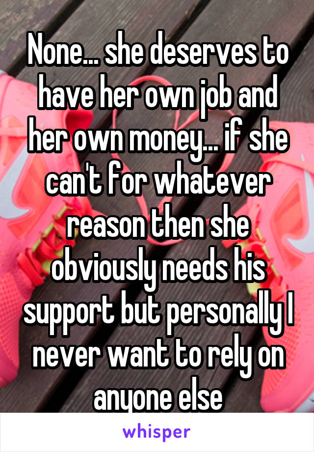 None... she deserves to have her own job and her own money... if she can't for whatever reason then she obviously needs his support but personally I never want to rely on anyone else