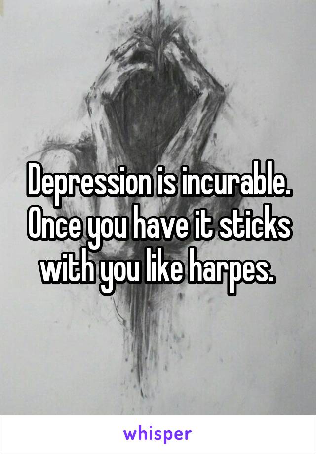 Depression is incurable. Once you have it sticks with you like harpes. 