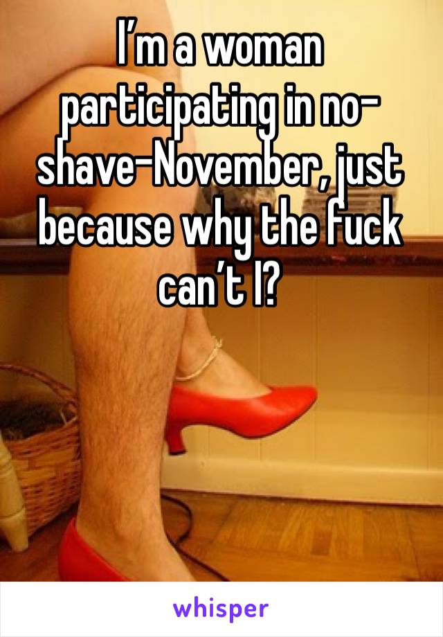I’m a woman participating in no-shave-November, just because why the fuck can’t I? 