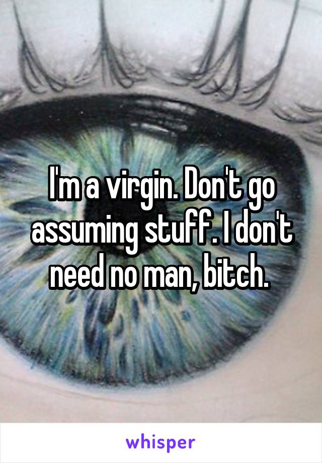 I'm a virgin. Don't go assuming stuff. I don't need no man, bitch. 