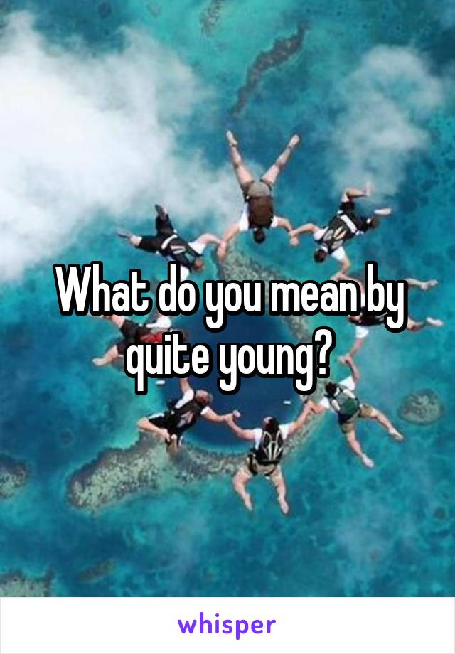 What do you mean by quite young?