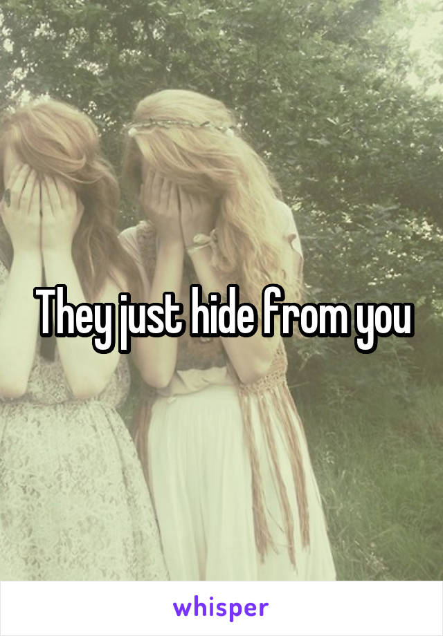 They just hide from you