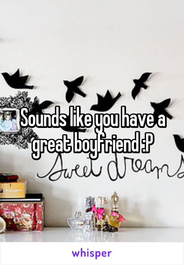 Sounds like you have a great boyfriend :P