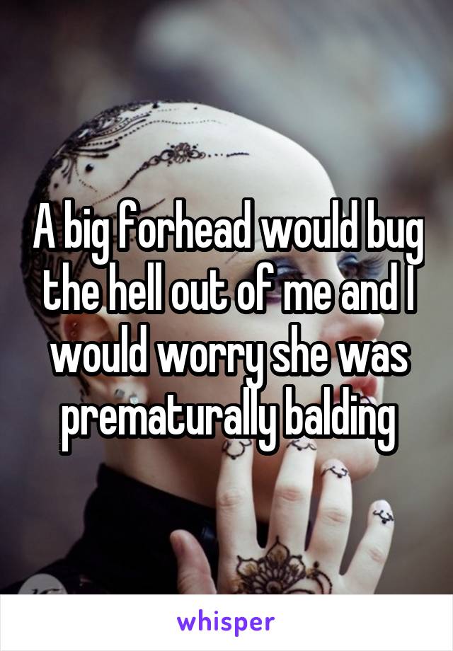 A big forhead would bug the hell out of me and I would worry she was prematurally balding