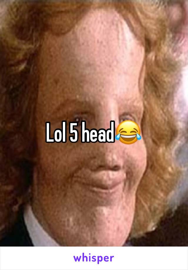 Lol 5 head😂