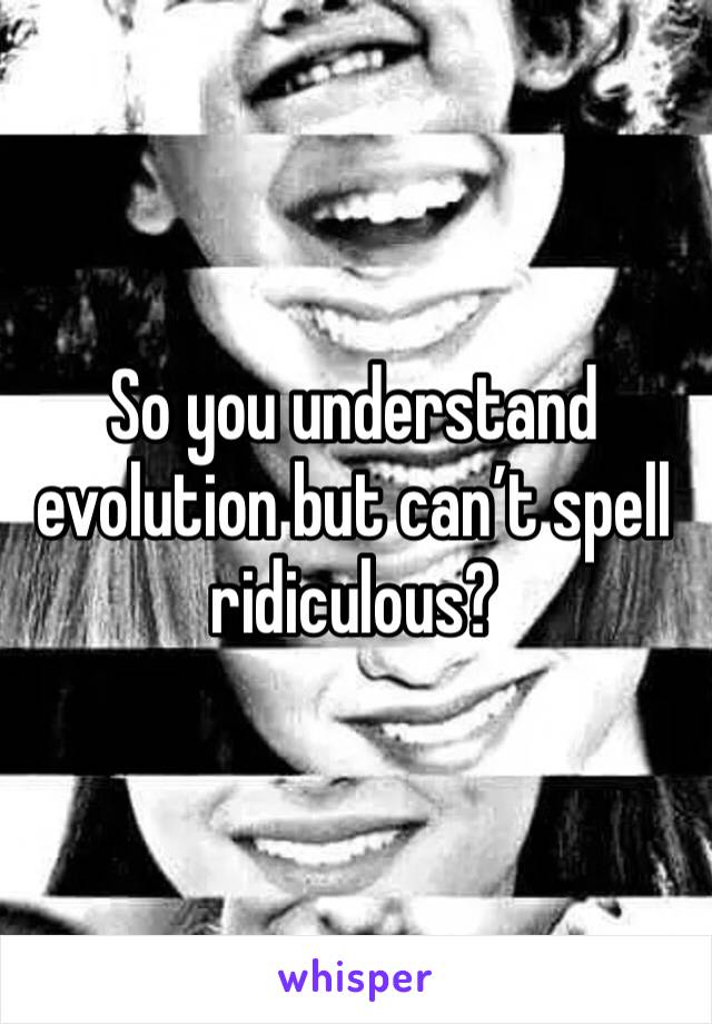 So you understand evolution but can’t spell ridiculous?