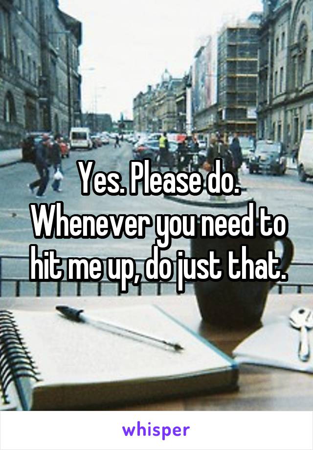 Yes. Please do. Whenever you need to hit me up, do just that.