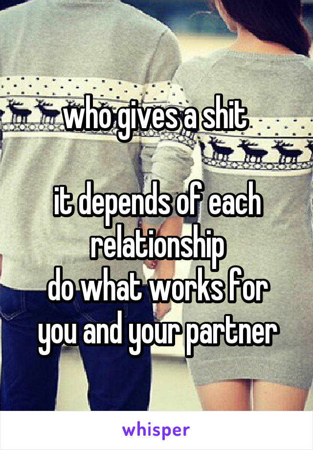 who gives a shit 

it depends of each relationship
do what works for you and your partner