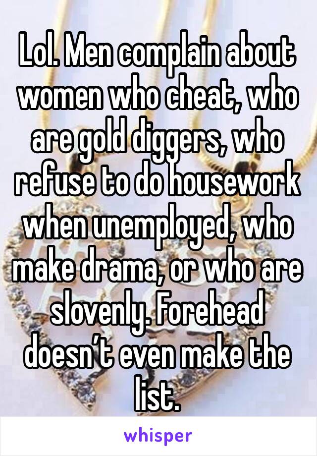 Lol. Men complain about women who cheat, who are gold diggers, who refuse to do housework when unemployed, who make drama, or who are slovenly. Forehead doesn’t even make the list. 