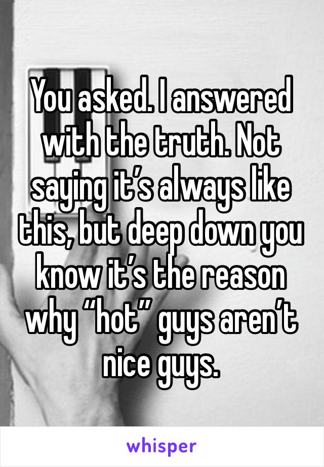You asked. I answered with the truth. Not saying it’s always like this, but deep down you know it’s the reason why “hot” guys aren’t nice guys. 