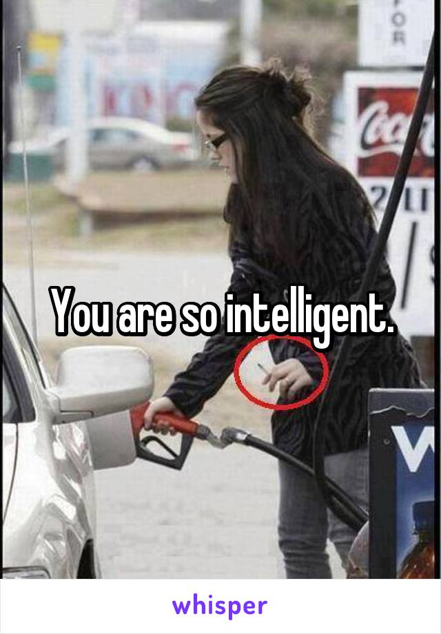 You are so intelligent.