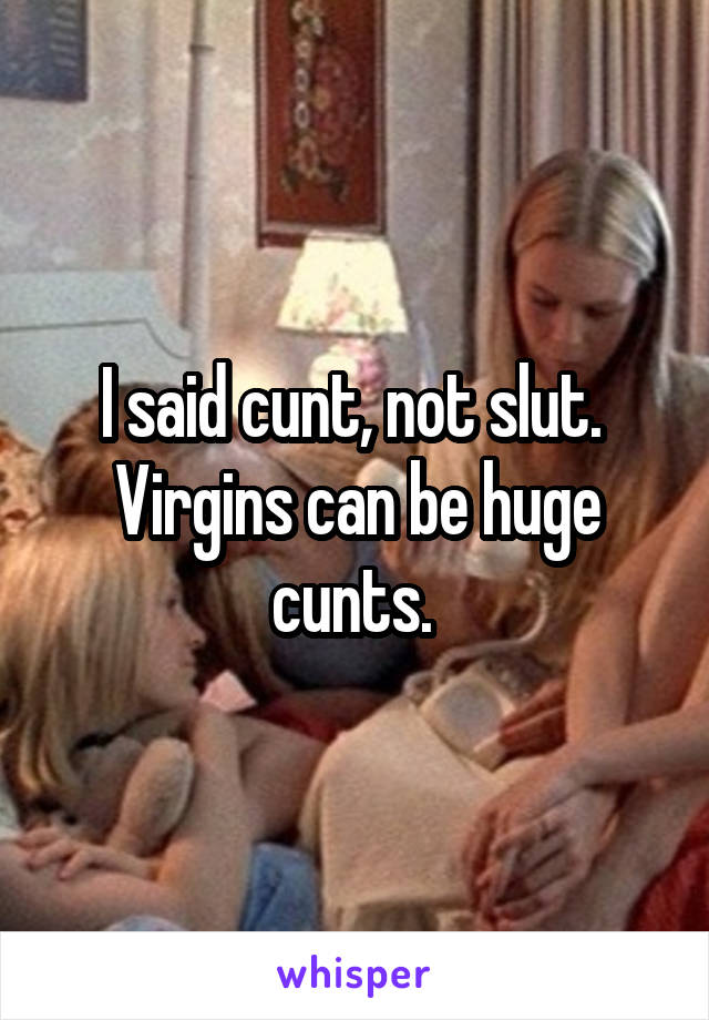 I said cunt, not slut. 
Virgins can be huge cunts. 