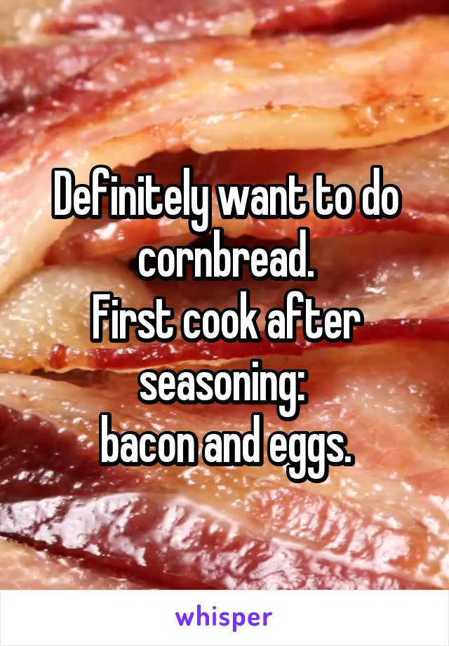 Definitely want to do cornbread.
First cook after seasoning: 
bacon and eggs.