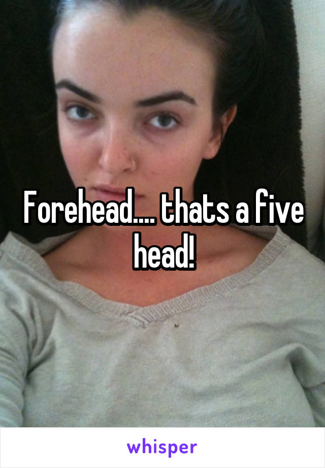 Forehead.... thats a five head!