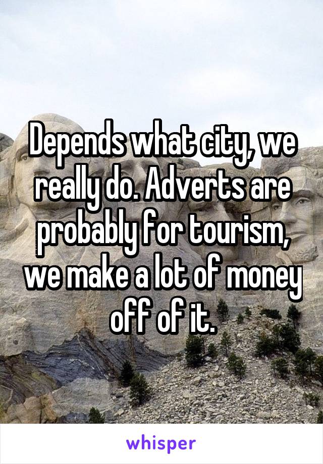 Depends what city, we really do. Adverts are probably for tourism, we make a lot of money off of it.