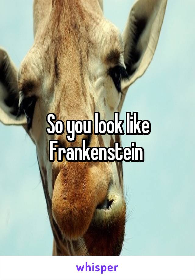 So you look like Frankenstein 