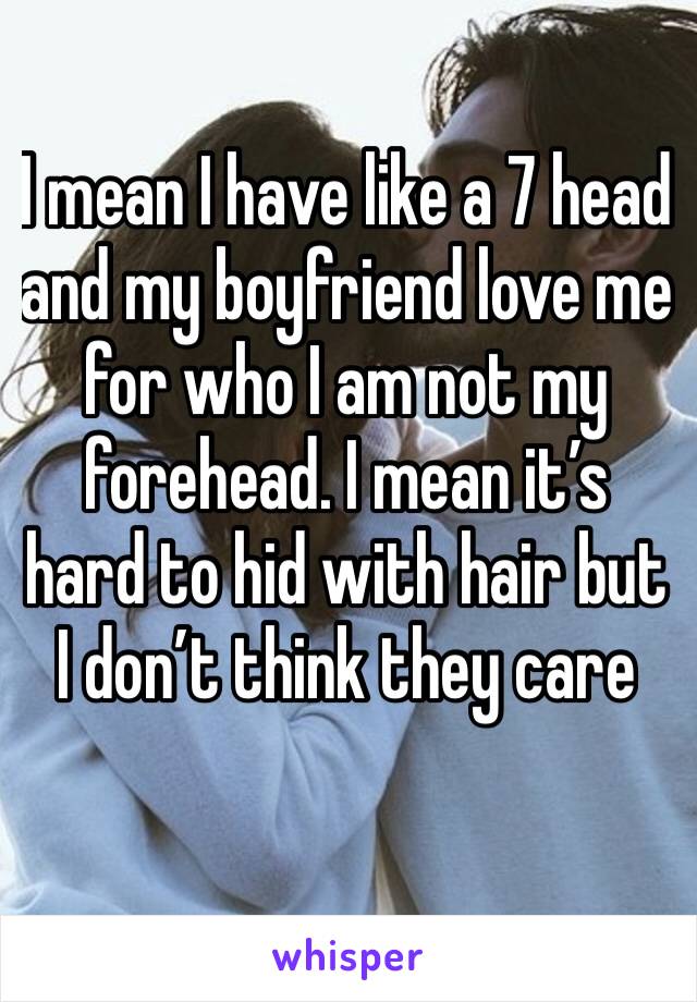 I mean I have like a 7 head and my boyfriend love me for who I am not my forehead. I mean it’s hard to hid with hair but I don’t think they care 