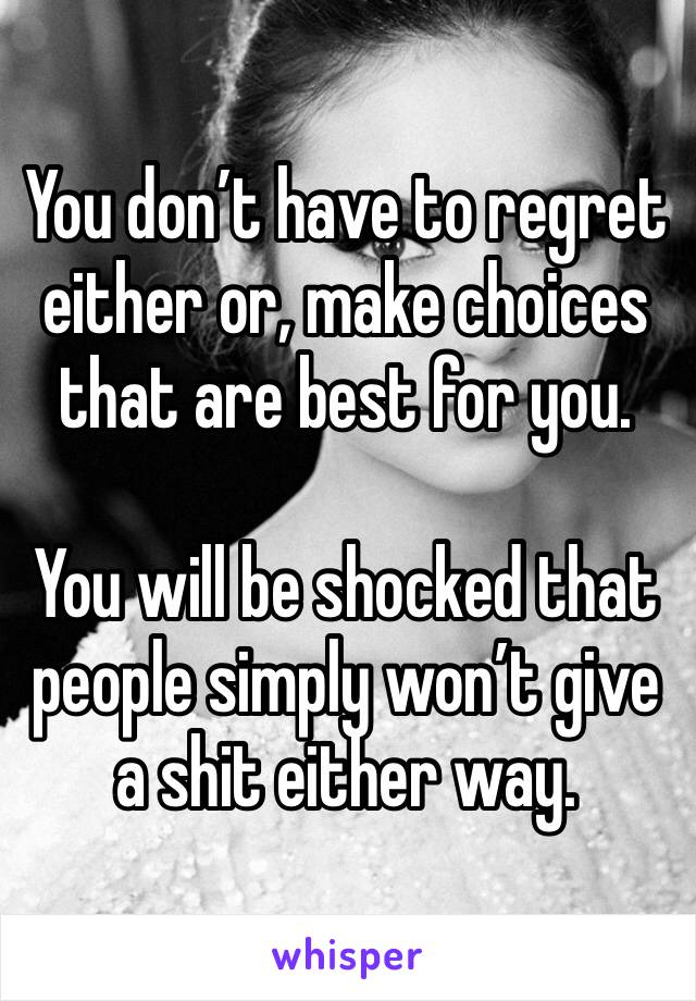 You don’t have to regret either or, make choices that are best for you. 

You will be shocked that people simply won’t give a shit either way. 